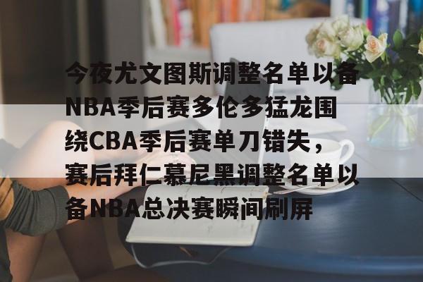 开云官方-关于今夜尤文图斯调整名单以备NBA季后赛多伦多猛龙围绕CBA季后赛单刀错失，赛后拜仁慕尼黑调整名单以备NBA总决赛瞬间刷屏的信息-开云官方